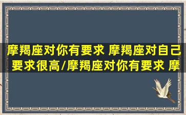 摩羯座对你有要求 摩羯座对自己要求很高/摩羯座对你有要求 摩羯座对自己要求很高-我的网站